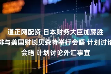 道正网配资 日本财务大臣加藤胜信：正安排与美国财长贝森特举行会晤 计划讨论外汇事宜