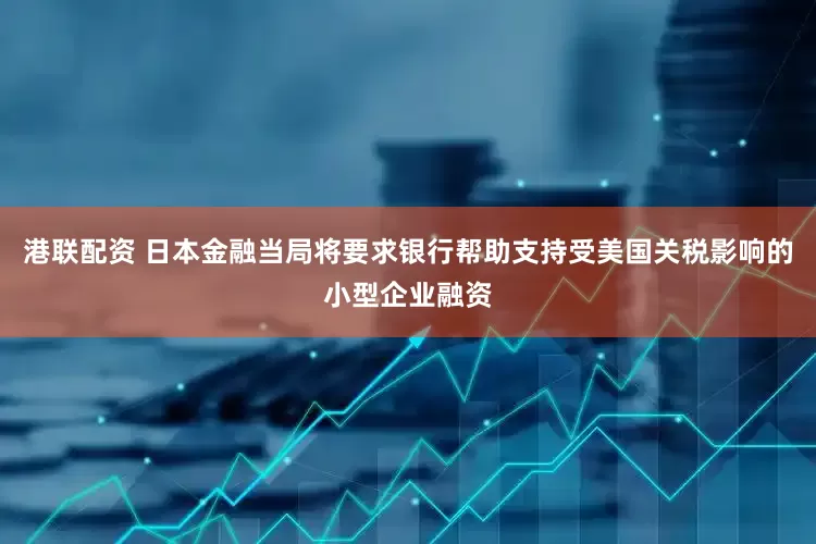 港联配资 日本金融当局将要求银行帮助支持受美国关税影响的小型企业融资