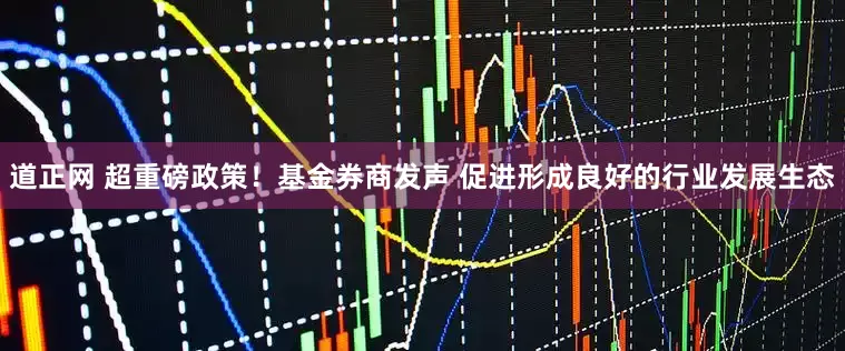 道正网 超重磅政策！基金券商发声 促进形成良好的行业发展生态
