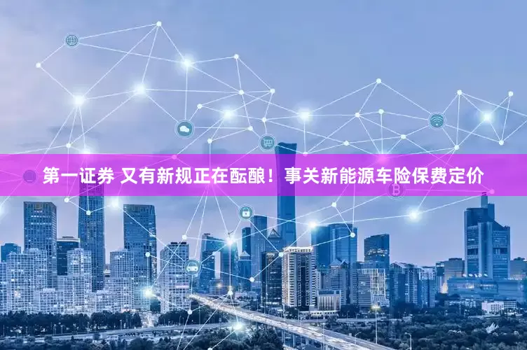 第一证券 又有新规正在酝酿！事关新能源车险保费定价