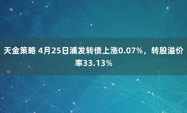 天金策略 4月25日浦发转债上涨0.07%，转股溢价率33.13%