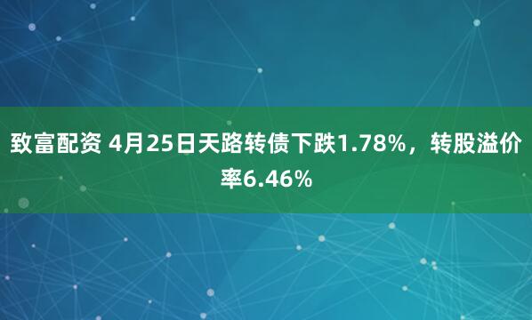 致富配资 4月25日天路转债下跌1.78%，转股溢价率6.46%