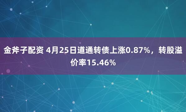 金斧子配资 4月25日道通转债上涨0.87%，转股溢价率15.46%