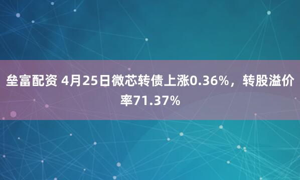 垒富配资 4月25日微芯转债上涨0.36%，转股溢价率71.37%