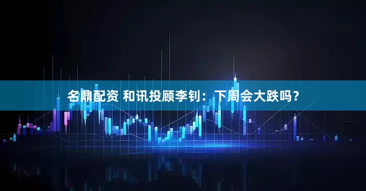 名鼎配资 和讯投顾李钊：下周会大跌吗？