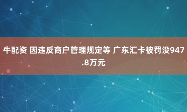 牛配资 因违反商户管理规定等 广东汇卡被罚没947.8万元