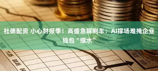 杜德配资 小心财报季！高盛急踩刹车：AI撑场难掩企业钱包“缩水”