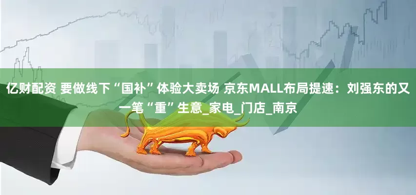 亿财配资 要做线下“国补”体验大卖场 京东MALL布局提速：刘强东的又一笔“重”生意_家电_门店_南京
