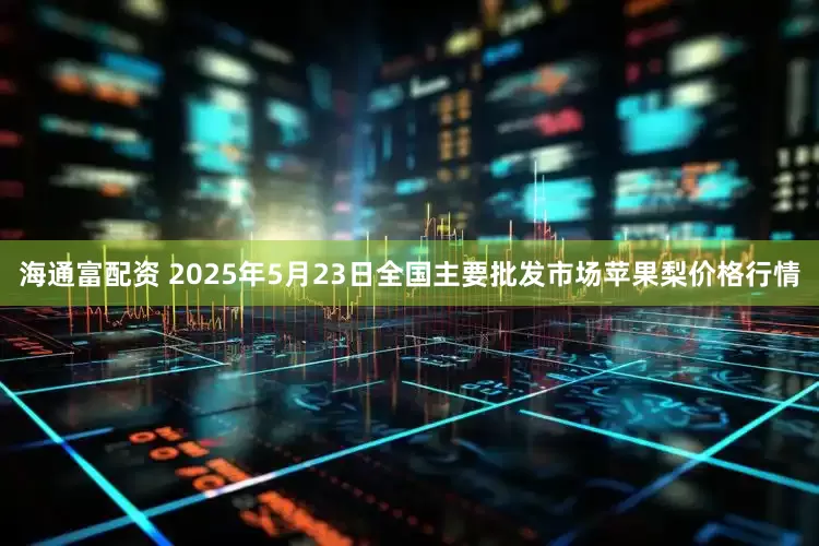 海通富配资 2025年5月23日全国主要批发市场苹果梨价格行情