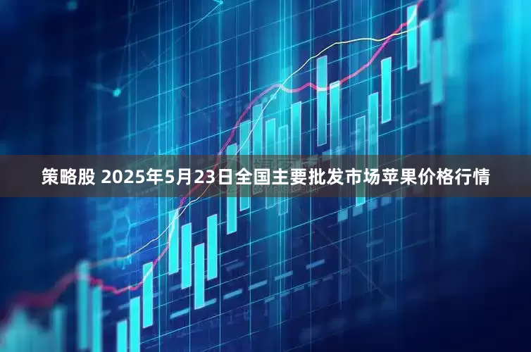 策略股 2025年5月23日全国主要批发市场苹果价格行情