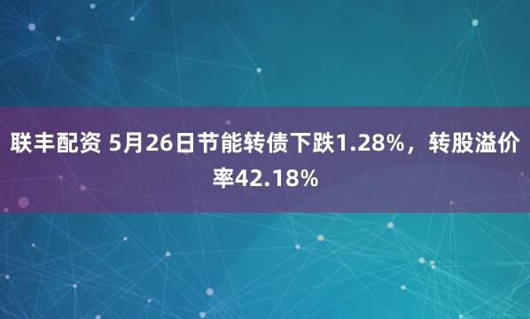 联丰配资 5月26日节能转债下跌1.28%，转股溢价率42.18%