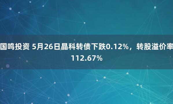 国鸣投资 5月26日晶科转债下跌0.12%，转股溢价率112.67%