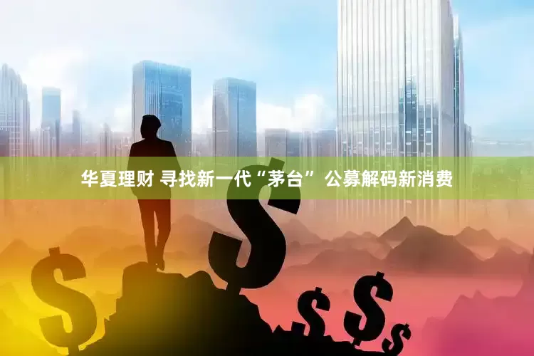 华夏理财 寻找新一代“茅台” 公募解码新消费
