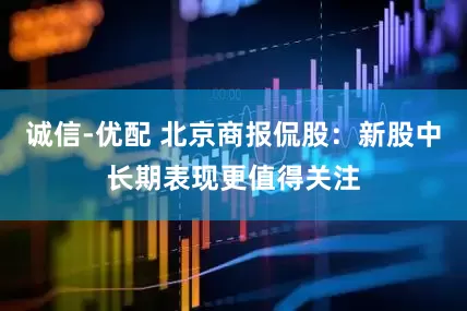诚信-优配 北京商报侃股：新股中长期表现更值得关注