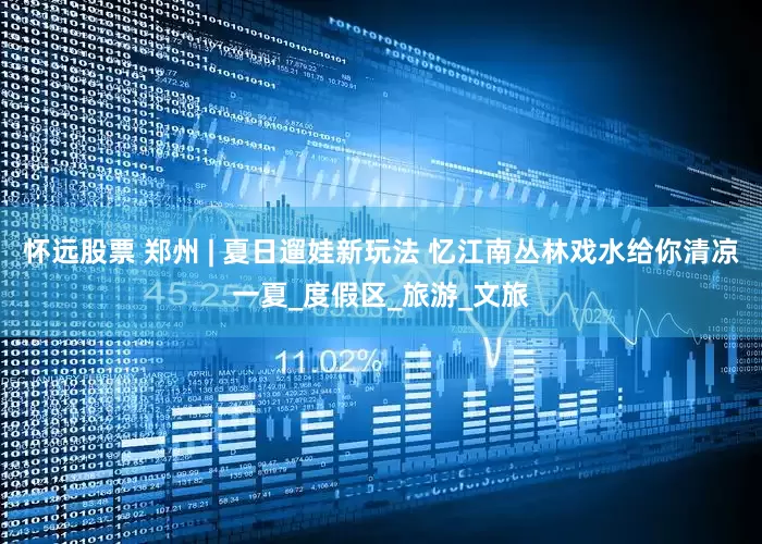 怀远股票 郑州 | 夏日遛娃新玩法 忆江南丛林戏水给你清凉一夏_度假区_旅游_文旅