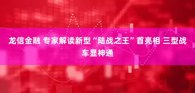 龙信金融 专家解读新型“陆战之王”首亮相 三型战车显神通