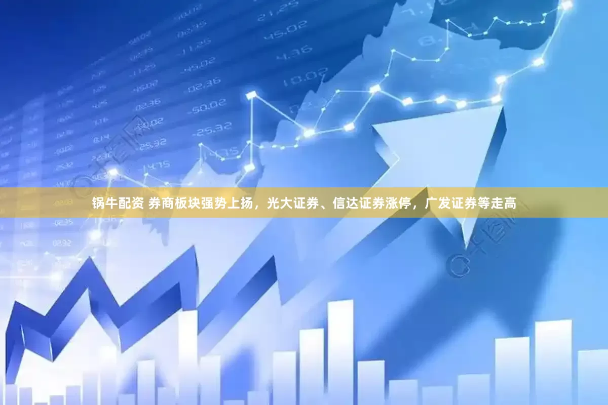 锅牛配资 券商板块强势上扬，光大证券、信达证券涨停，广发证券等走高