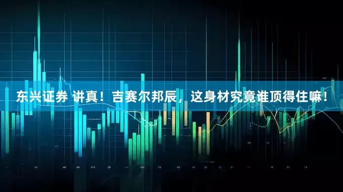 东兴证券 讲真！吉赛尔邦辰，这身材究竟谁顶得住嘛！