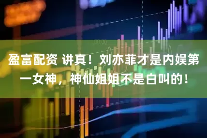 盈富配资 讲真！刘亦菲才是内娱第一女神，神仙姐姐不是白叫的！