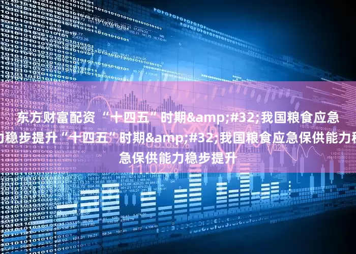 东方财富配资 “十四五”时期&#32;我国粮食应急保供能力稳步提升“十四五”时期&#32;我国粮食应急保供能力稳步提升