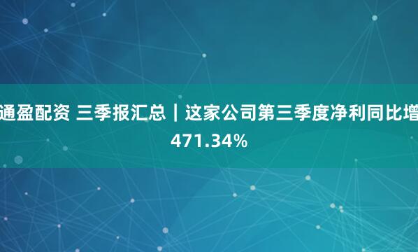 通盈配资 三季报汇总｜这家公司第三季度净利同比增471.34%
