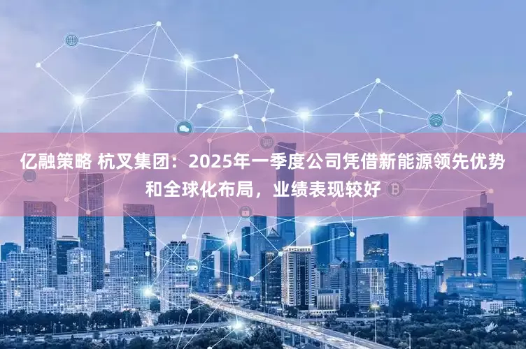 亿融策略 杭叉集团：2025年一季度公司凭借新能源领先优势和全球化布局，业绩表现较好