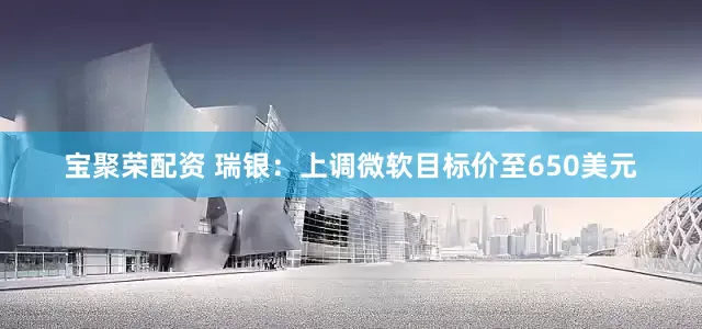 宝聚荣配资 瑞银：上调微软目标价至650美元