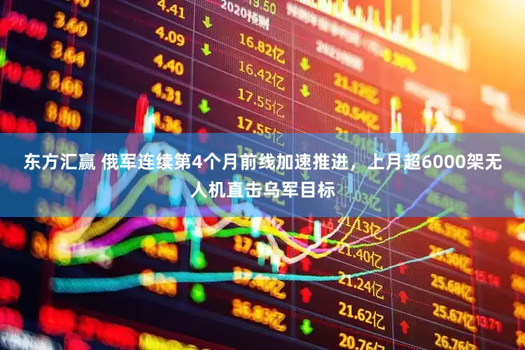 东方汇赢 俄军连续第4个月前线加速推进，上月超6000架无人机直击乌军目标