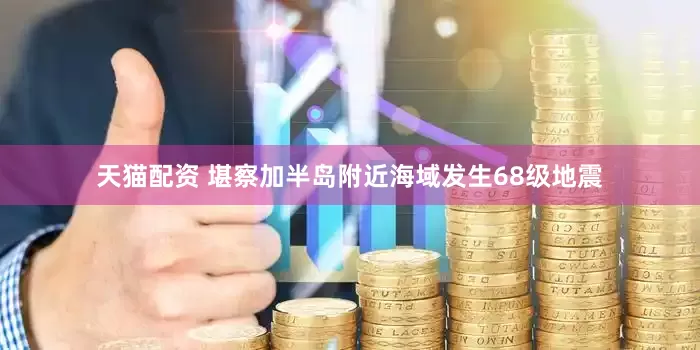 天猫配资 堪察加半岛附近海域发生68级地震