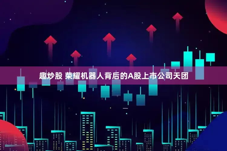 趣炒股 荣耀机器人背后的A股上市公司天团